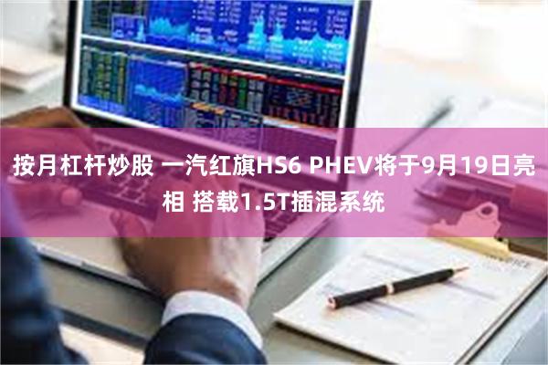 按月杠杆炒股 一汽红旗HS6 PHEV将于9月19日亮相 搭载1.5T插混系统