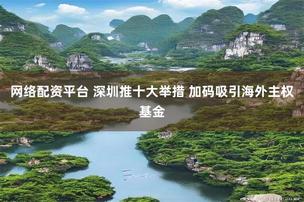 网络配资平台 深圳推十大举措 加码吸引海外主权基金