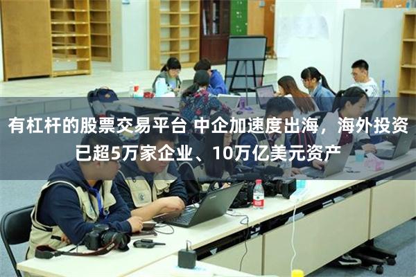 有杠杆的股票交易平台 中企加速度出海，海外投资已超5万家企业、10万亿美元资产