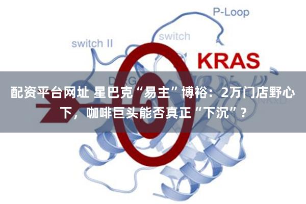 配资平台网址 星巴克“易主”博裕:2万门店野心下,咖啡巨头能否真正“下沉”?