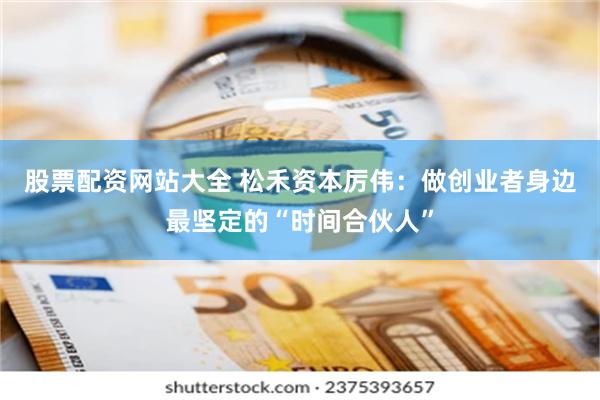 股票配资网站大全 松禾资本厉伟：做创业者身边最坚定的“时间合伙人”