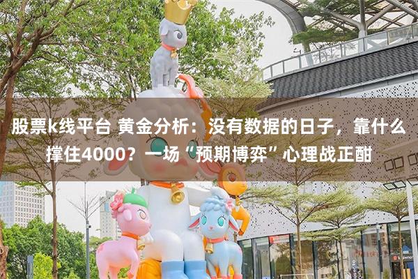 股票k线平台 黄金分析：没有数据的日子，靠什么撑住4000？一场“预期博弈”心理战正酣