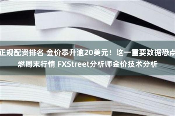 正规配资排名 金价攀升逾20美元！这一重要数据恐点燃周末行情 FXStreet分析师金价技术分析