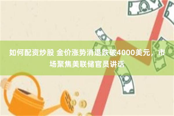如何配资炒股 金价涨势消退跌破4000美元，市场聚焦美联储官员讲话