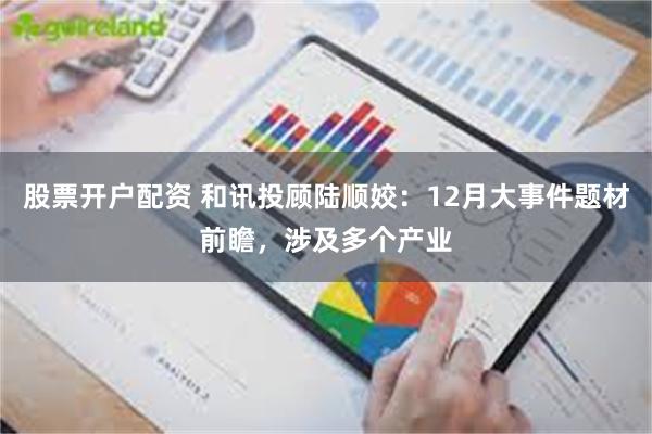 股票开户配资 和讯投顾陆顺姣：12月大事件题材前瞻，涉及多个产业