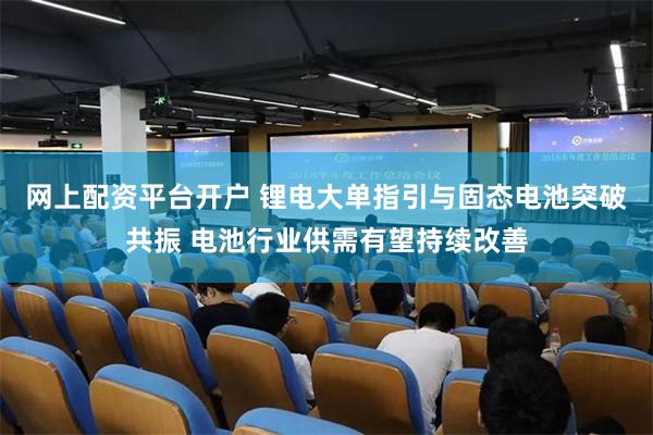 网上配资平台开户 锂电大单指引与固态电池突破共振 电池行业供需有望持续改善