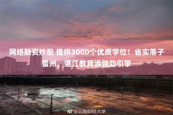 网络融资炒股 提供3000个优质学位！省实落子雷州，湛江教育添强劲引擎