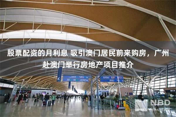 股票配资的月利息 吸引澳门居民前来购房，广州赴澳门举行房地产项目推介