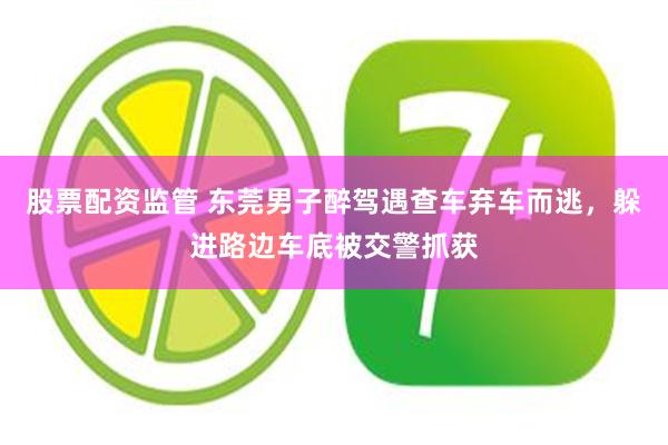 股票配资监管 东莞男子醉驾遇查车弃车而逃，躲进路边车底被交警抓获