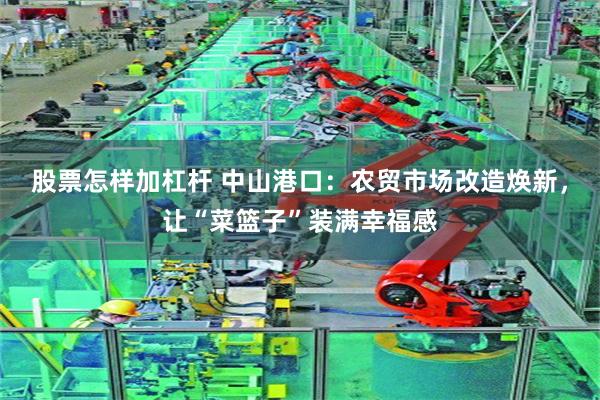 股票怎样加杠杆 中山港口：农贸市场改造焕新，让“菜篮子”装满幸福感