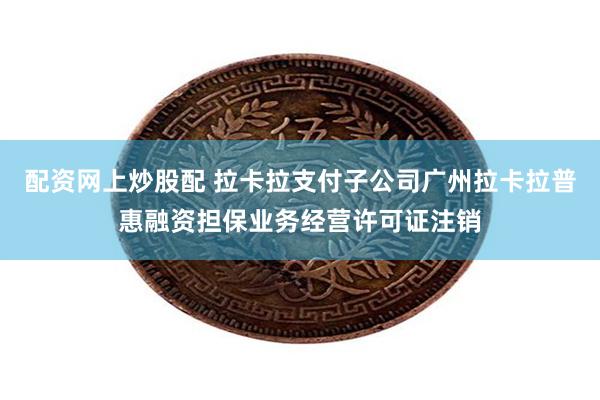 配资网上炒股配 拉卡拉支付子公司广州拉卡拉普惠融资担保业务经营许可证注销