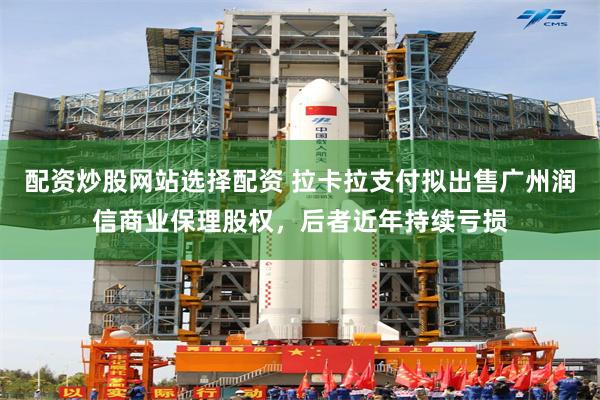 配资炒股网站选择配资 拉卡拉支付拟出售广州润信商业保理股权，后者近年持续亏损