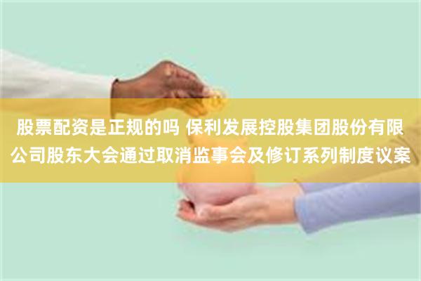 股票配资是正规的吗 保利发展控股集团股份有限公司股东大会通过取消监事会及修订系列制度议案