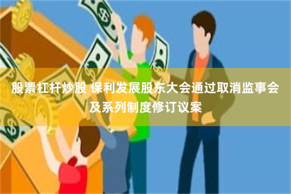 股票杠杆炒股 保利发展股东大会通过取消监事会及系列制度修订议案
