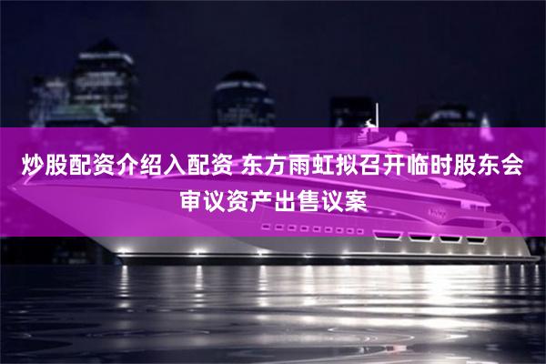 炒股配资介绍入配资 东方雨虹拟召开临时股东会审议资产出售议案