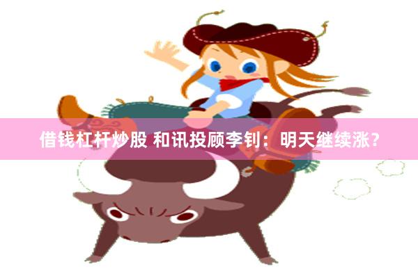 借钱杠杆炒股 和讯投顾李钊：明天继续涨？