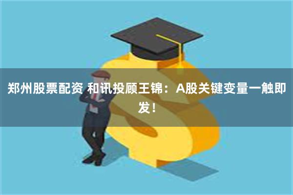 郑州股票配资 和讯投顾王锦：A股关键变量一触即发！