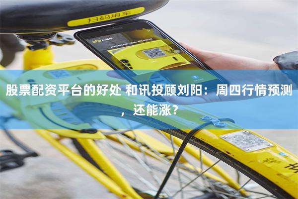 股票配资平台的好处 和讯投顾刘阳：周四行情预测，还能涨？