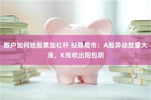 散户如何给股票加杠杆 投顾观市：A股异动放量大涨，K线收出阳包阴