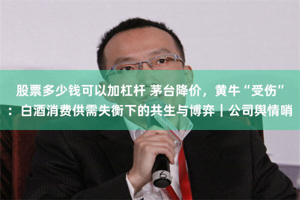 股票多少钱可以加杠杆 茅台降价，黄牛“受伤”：白酒消费供需失衡下的共生与博弈｜公司舆情哨