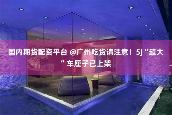 国内期货配资平台 @广州吃货请注意！5J“超大”车厘子已上架