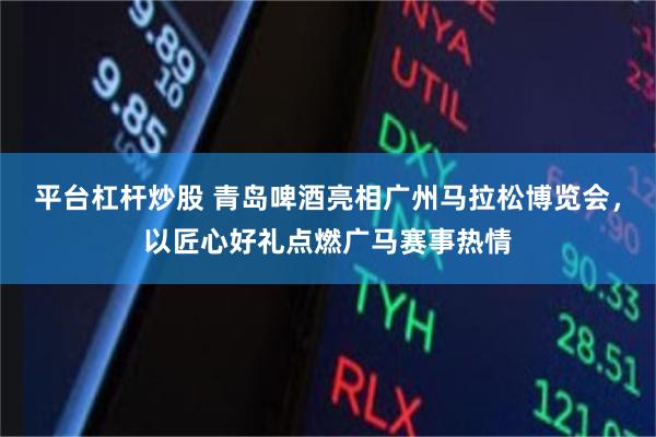 平台杠杆炒股 青岛啤酒亮相广州马拉松博览会，以匠心好礼点燃广马赛事热情