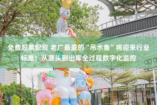 免费股票配资 老广最爱的“吊水鱼”将迎来行业标准！从源头到出库全过程数字化监控