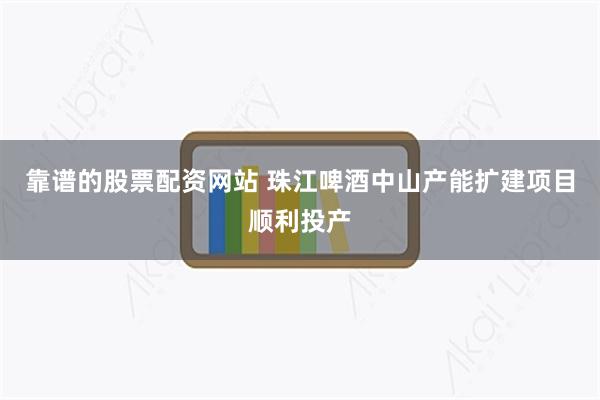 靠谱的股票配资网站 珠江啤酒中山产能扩建项目顺利投产
