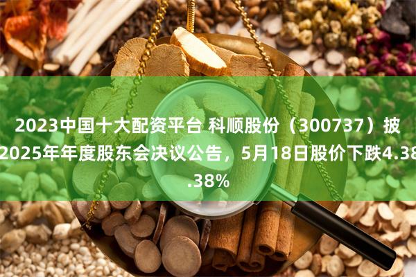 2023中国十大配资平台 科顺股份（300737）披露2025年年度股东会决议公告，5月18日股价下跌4.38%