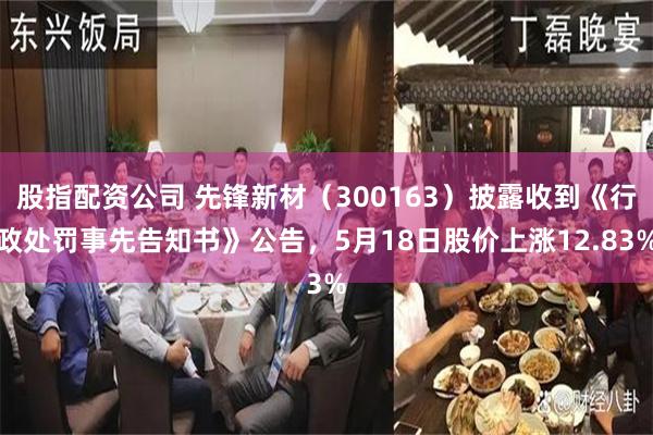 股指配资公司 先锋新材（300163）披露收到《行政处罚事先告知书》公告，5月18日股价上涨12.83%