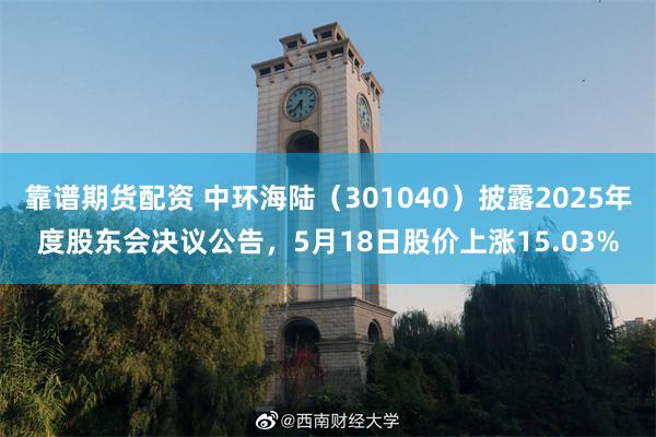 靠谱期货配资 中环海陆（301040）披露2025年度股东会决议公告，5月18日股价上涨15.03%