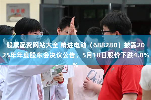 股票配资网站大全 精进电动（688280）披露2025年年度股东会决议公告，5月18日股价下跌4.0%