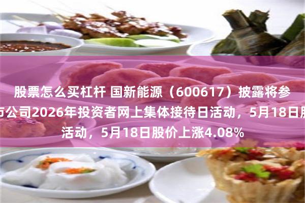 股票怎么买杠杆 国新能源(600617)披露将参加山西辖区上市公司2026年投资者网上集体接待日活动,5月18日股价上涨4.08%