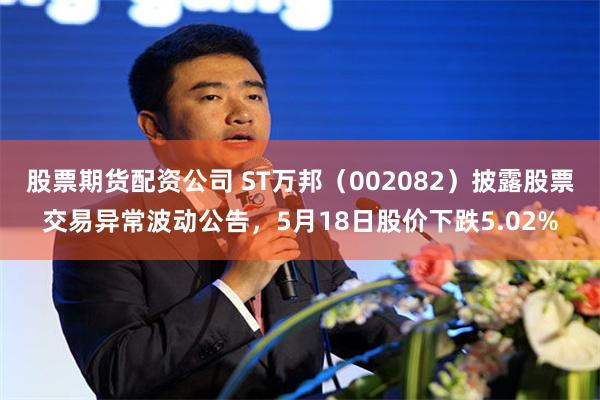 股票期货配资公司 ST万邦（002082）披露股票交易异常波动公告，5月18日股价下跌5.02%