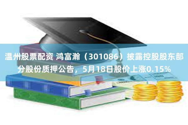 温州股票配资 鸿富瀚（301086）披露控股股东部分股份质押公告，5月18日股价上涨0.15%