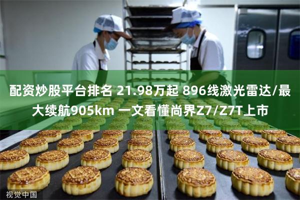 配资炒股平台排名 21.98万起 896线激光雷达/最大续航905km 一文看懂尚界Z7/Z7T上市