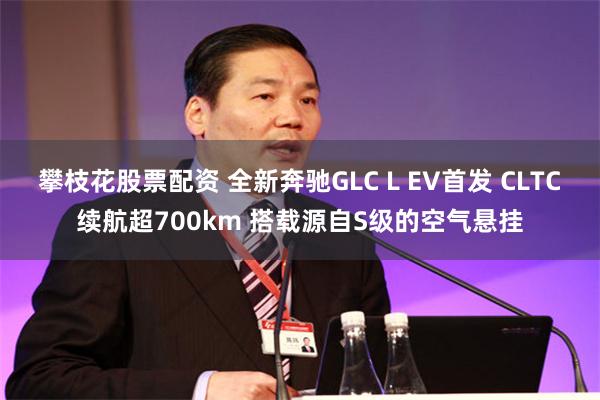 攀枝花股票配资 全新奔驰GLC L EV首发 CLTC续航超700km 搭载源自S级的空气悬挂