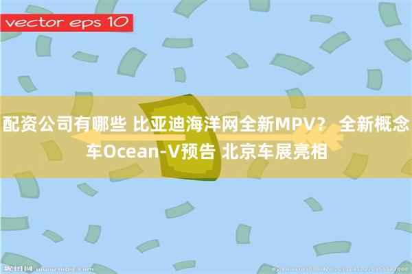 配资公司有哪些 比亚迪海洋网全新MPV？ 全新概念车Ocean-V预告 北京车展亮相