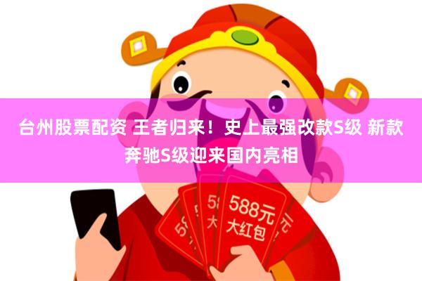 台州股票配资 王者归来！史上最强改款S级 新款奔驰S级迎来国内亮相
