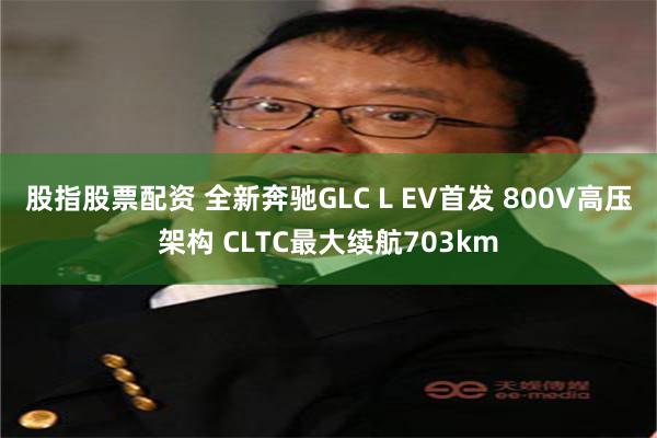 股指股票配资 全新奔驰GLC L EV首发 800V高压架构 CLTC最大续航703km