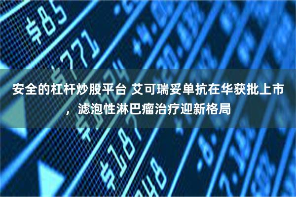 安全的杠杆炒股平台 艾可瑞妥单抗在华获批上市，滤泡性淋巴瘤治疗迎新格局