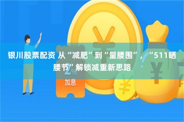 银川股票配资 从“减肥”到“量腰围”，“511晒腰节”解锁减重新思路
