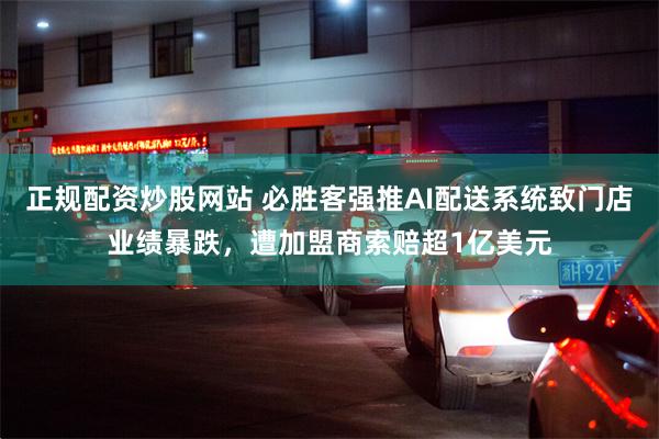 正规配资炒股网站 必胜客强推AI配送系统致门店业绩暴跌，遭加盟商索赔超1亿美元