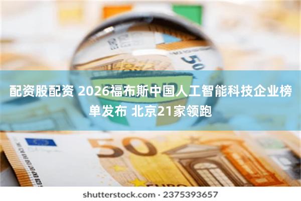 配资股配资 2026福布斯中国人工智能科技企业榜单发布 北京21家领跑