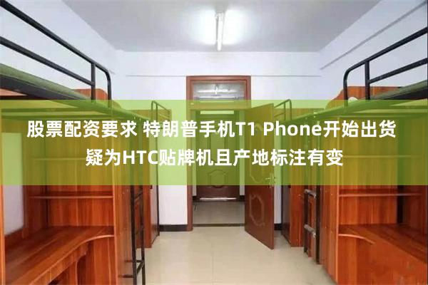 股票配资要求 特朗普手机T1 Phone开始出货 疑为HTC贴牌机且产地标注有变