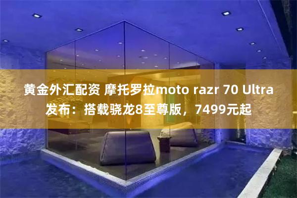 黄金外汇配资 摩托罗拉moto razr 70 Ultra发布:搭载骁龙8至尊版,7499元起