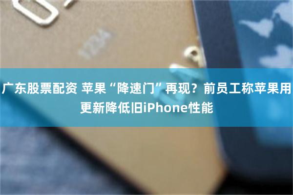 广东股票配资 苹果“降速门”再现?前员工称苹果用更新降低旧iPhone性能