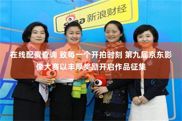 在线配资查询 致每一个开拍时刻 第九届京东影像大赛以丰厚奖励开启作品征集
