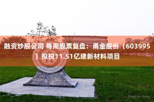 融资炒股公司 每周股票复盘:甬金股份(603995)拟投11.51亿建新材料项目