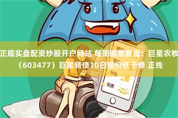 正规实盘配资炒股开户网站 每周股票复盘：巨星农牧（603477）巨星转债10日股价低于修 正线